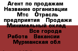 Агент по продажам › Название организации ­ Мтс › Отрасль предприятия ­ Продажи › Минимальный оклад ­ 18 000 - Все города Работа » Вакансии   . Мурманская обл.